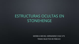 ESTRUCTURAS OCULTAS EN
STONEHENGE
MONICA MICHEL HERNANDEZ CHUC 6°K
TEMAS SELECTOS DE FISICA II
 