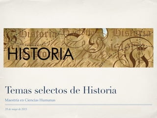 29 de mayo de 2015
Temas selectos de Historia
Maestría en Ciencias Humanas
 