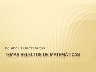 Ing. Aldo I. Gutiérrez Vargas

TEMAS SELECTOS DE MATEMÁTICAS
 
