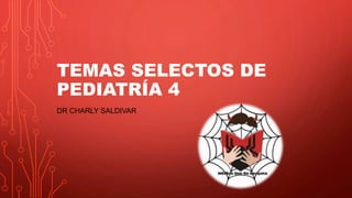 TEMAS SELECTOS DE
PEDIATRÍA 4
DR CHARLY SALDIVAR
 