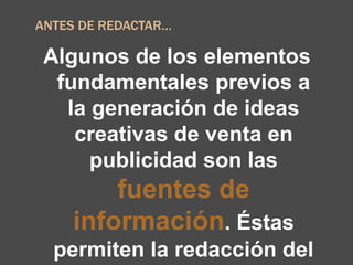 ANTES DE REDACTAR…
Algunos de los elementos
fundamentales previos a
la generación de ideas
creativas de venta en
publicidad son las
fuentes de
información. Éstas
permiten la redacción del
 