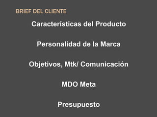 BRIEF DEL CLIENTE
Características del Producto
Personalidad de la Marca
Objetivos, Mtk/ Comunicación
MDO Meta
Presupuesto
 