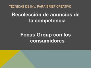TÉCNICAS DE INV. PARA BRIEF CREATIVO
Recolección de anuncios de
la competencia
Focus Group con los
consumidores
 