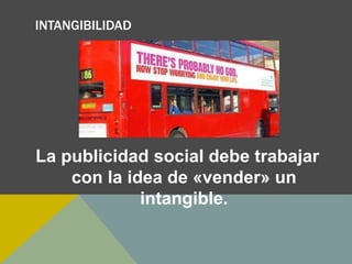 INTANGIBILIDAD
La publicidad social debe trabajar
con la idea de «vender» un
intangible.
 