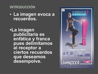 INTRODUCCIÓN
• La imagen evoca a
recuerdos.
•La imagen
publicitaria es
enfática y franca
pues delimitamos
al receptor a
ciertos recuerdos
que deseamos
desempolve.
 
