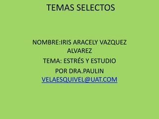 TEMAS SELECTOS NOMBRE:IRIS ARACELY VAZQUEZ ALVAREZ TEMA: ESTRÉS Y ESTUDIO POR DRA.PAULIN VELAESQUIVEL@UAT.COM 