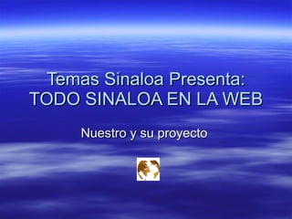 Temas Sinaloa Presenta: TODO SINALOA EN LA WEB Nuestro y su proyecto  