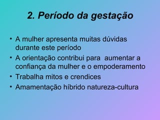 2. Período da gestação

• A mulher apresenta muitas dúvidas
  durante este período
• A orientação contribui para aumentar a
  confiança da mulher e o empoderamento
• Trabalha mitos e crendices
• Amamentação híbrido natureza-cultura
 