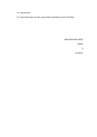 24. Individualismo
25. Esporte (formação, inclusão, oportunidade, identidade nacional, Rio 2016)
BOM ENEM PARA VOCÊS!
BEIJÃO.

Josi Motta
 