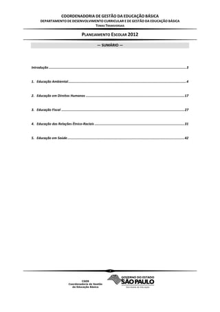 COORDENADORIA DE GESTÃO DA EDUCAÇÃO BÁSICA
        DEPARTAMENTO DE DESENVOLVIMENTO CURRICULAR E DE GESTÃO DA EDUCAÇÃO BÁSICA
                                   TEMAS TRANSVERSAIS

                                                 PLANEJAMENTO ESCOLAR 2012
                                                                — SUMÁRIO —




Introdução ............................................................................................................................................. 3


1. Educação Ambiental ......................................................................................................................... 4


2. Educação em Direitos Humanos ..................................................................................................... 17


3. Educação Fiscal .............................................................................................................................. 27


4. Educação das Relações Étnico-Raciais ............................................................................................ 31


5. Educação em Saúde ........................................................................................................................ 42




                                                                            2
 