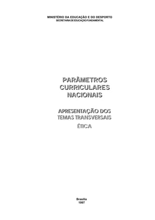 MINISTÉRIO DA EDUCAÇÃO E DO DESPORTO
    SECRETARIA DE EDUCAÇÃO FUNDAMENTAL




       PARÂMETROS
      CURRICULARES
        NACIONAIS

     APRESENTAÇÃO DOS
     TEMAS TRANSVERSAIS
                  ÉTICA




                  Brasília
                   1997
 
