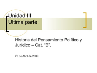 Unidad III  Ultima parte  Historia del Pensamiento Político y Jurídico – Cat. “B”. 20 de Abril de 2009 
