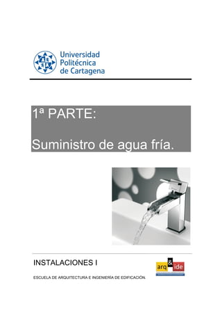1ª PARTE:
Suministro de agua fría.
INSTALACIONES I
ESCUELA DE ARQUITECTURA E INGENIERÍA DE EDIFICACIÓN.
 