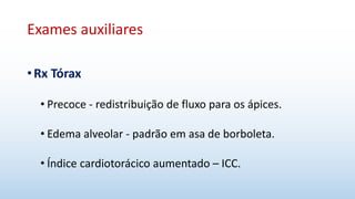 Exames auxiliares
•Rx Tórax
• Precoce - redistribuição de fluxo para os ápices.
• Edema alveolar - padrão em asa de borboleta.
• Índice cardiotorácico aumentado – ICC.
 