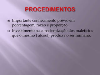 PROCEDIMENTOSImportante conhecimento prévio em porcentagem, razão e proporção.Investimento na conscientização dos malefícios que o mesmo ( álcool) produz no ser humano.