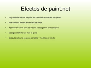 Efectos de paint.net Hay distintos efectos de paint.net los cuales son fáciles de aplicar Nos vamos a efectos en la barra de arriba Aparecerán varios tipos de efectos y escogemos una categoría Escoges el efecto que mas te guste  Después sale una pequeña pantallita y modificas el efecto  