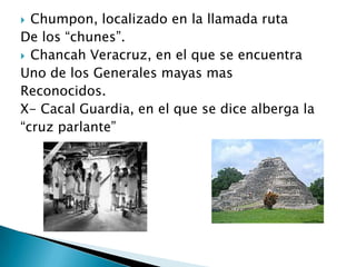  Chumpon, localizado en la llamada ruta
De los “chunes”.
 Chancah Veracruz, en el que se encuentra
Uno de los Generales mayas mas
Reconocidos.
X- Cacal Guardia, en el que se dice alberga la
“cruz parlante”
 