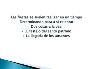 Las fiestas se suelen realizar en un tiempo
      Determinando para a si celebrar
             Dos cosas a la ves:
        EL festejo del santo patrono
         La llegada de los ausentes
 