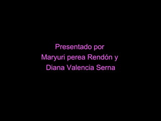 Presentado por
Maryuri perea Rendón y
Diana Valencia Serna
 