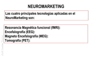 NEUROMARKETING

José Loaiza Torres

Las cuatro principales tecnologías aplicadas en el
NeuroMarketing son:
Resonancia Magnética funcional (fMRI):
Encefalografía (EEG):
Magneto Encefalografía (MEG):
Tomografía (PET):

 