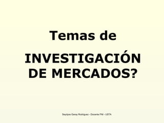 Temas de INVESTIGACIÓN DE MERCADOS? Seydyss Garay Rodriguez - Docente FNI - USTA 