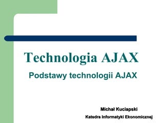 Technologia AJAX   Podstawy technologii AJAX Michał Kuciapski Katedra Informatyki Ekonomicznej 