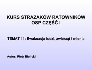 KURS STRAŻAKÓW RATOWNIKÓW
OSP CZĘŚĆ I
TEMAT 11: Ewakuacja ludzi, zwierząt i mienia
Autor: Piotr Bielicki
 