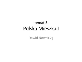 temat 5
Polska Mieszka I
Dawid Nowak 2g
 