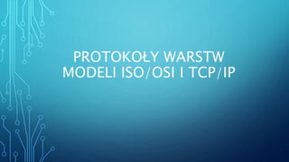 PROTOKOŁY WARSTW
MODELI ISO/OSI I TCP/IP
 