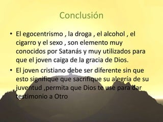 Conclusión<br />El egocentrismo , la droga , el alcohol , el cigarro y el sexo , son elemento muy conocidos por Satanás y ...