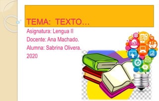 TEMA: TEXTO…
Asignatura: Lengua II
Docente: Ana Machado.
Alumna: Sabrina Olivera.
2020
 