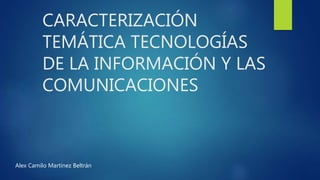 CARACTERIZACIÓN
TEMÁTICA TECNOLOGÍAS
DE LA INFORMACIÓN Y LAS
COMUNICACIONES
Alex Camilo Martínez Beltrán
 