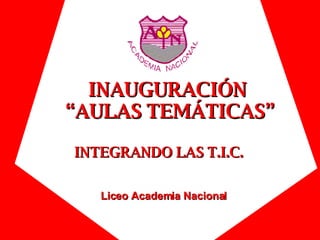 INAUGURACIÓN  “AULAS TEMÁTICAS” Liceo Academia Nacional INTEGRANDO LAS T.I.C. 