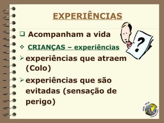 EXPERIÊNCIAS Acompanham a vida   CRIANÇAS – experiências   experiências que atraem (Colo) experiências que são evitadas (sensação de perigo) 