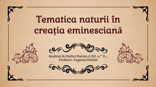 Realizat de Maftei Marian cl.XII-a ” B „
Profesor-Eugenia Pintilei
Tematica naturii în
creația eminesciană
 