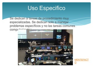 Uso Especifico
Se dedican a tareas de procedimiento muy
especializadas. Se dedican solo a manejar
problemas específicos y no las tareas comunes
computarizadas.




                                            MENTEFACT
                                            O
 