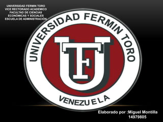 UNIVERSIDAD FERMIN TORO
VICE RECTORADO ACADEMICO
FACULTAD DE CIENCIAS
ECONÓMICAS Y SOCIALES
ESCUELA DE ADMINISTRACIÓN
Elaborado por :Miguel Montilla
14979805
 