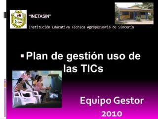 “INETASIN”Institución Educativa Técnica Agropecuaria de Sincerín Plan de gestión uso de las TICs Equipo Gestor  2010 