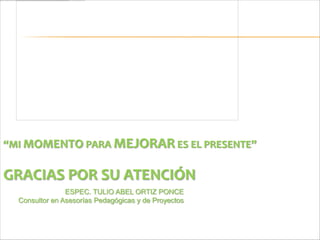 “MI MOMENTO PARA MEJORAR ES EL PRESENTE”

GRACIAS POR SU ATENCIÓN
                ESPEC. TULIO ABEL ORTIZ PONCE
  Consultor en Asesorías Pedagógicas y de Proyectos
 