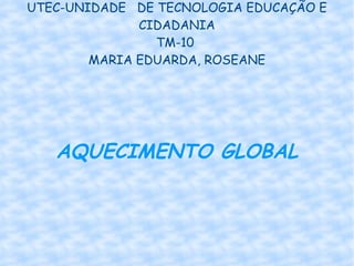 UTEC-UNIDADE  DE TECNOLOGIA EDUCAÇÃO E CIDADANIA TM-10  MARIA EDUARDA, ROSEANE AQUECIMENTO GLOBAL 