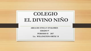 COLEGIO
EL DIVINO NIÑO
AREA DE ETICA Y EVALORES
GRADO 9º
PERIODO II 2017
Lic. WILLINGTON ORTIZ B
 