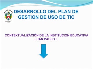 DESARROLLO DEL PLAN DE GESTION DE USO DE TIC CONTEXTUALIZACIÓN DE LA INSTITUCION EDUCATIVA JUAN PABLO I  