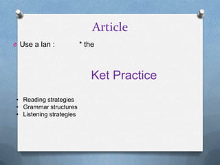 Article
O Use a lan :            * the



                            Ket Practice
• Reading strategies
• Grammar structures
• Listening strategies
 