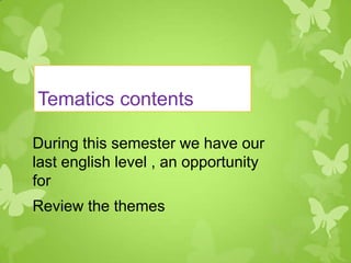 Tematics contents

During this semester we have our
last english level , an opportunity
for
Review the themes
 