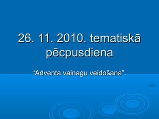26. 11. 2010. tematiskā26. 11. 2010. tematiskā
pēcpusdienapēcpusdiena
““Adventa vainagu veidošana”.Adventa vainagu veidošana”.
 