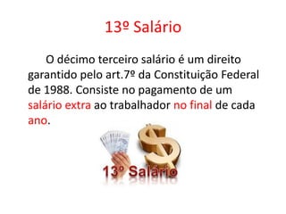 13º Salário
O décimo terceiro salário é um direito
garantido pelo art.7º da Constituição Federal
de 1988. Consiste no pagamento de um
salário extra ao trabalhador no final de cada
ano.
 