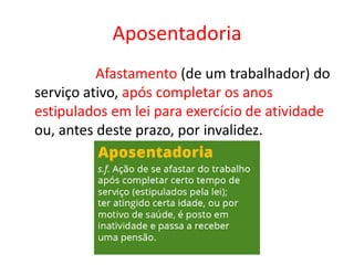 Aposentadoria
Afastamento (de um trabalhador) do
serviço ativo, após completar os anos
estipulados em lei para exercício de atividade
ou, antes deste prazo, por invalidez.
 