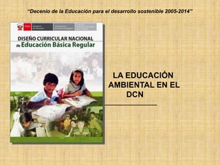 “Decenio de la Educación para el desarrollo sostenible 2005-2014”
________________________
LA EDUCACIÓN
AMBIENTAL EN EL
DCN
______________________
 
