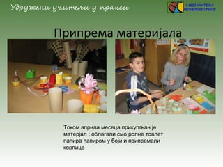 Припрема материјала
Током априла месеца прикупљан је
матерјал : облагали смо ролне тоалет
папира папиром у боји и припрема...