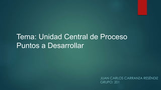 JUAN CARLOS CARRANZA RESÉNDIZ
GRUPO: 201
Tema: Unidad Central de Proceso
Puntos a Desarrollar
 